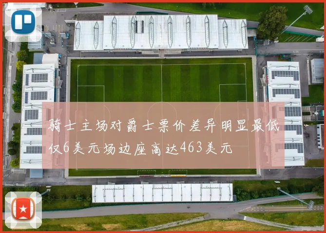 骑士主场对爵士票价差异明显最低仅6美元场边座高达463美元