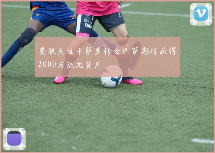 曼联关注卡萨多转会巴萨期待获得2000万欧元费用