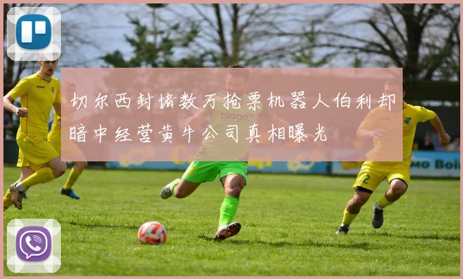 切尔西封堵数万抢票机器人伯利却暗中经营黄牛公司真相曝光