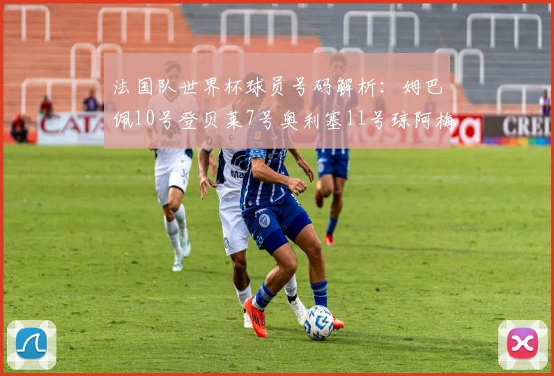法国队世界杯球员号码解析：姆巴佩10号登贝莱7号奥利塞11号琼阿梅尼8号