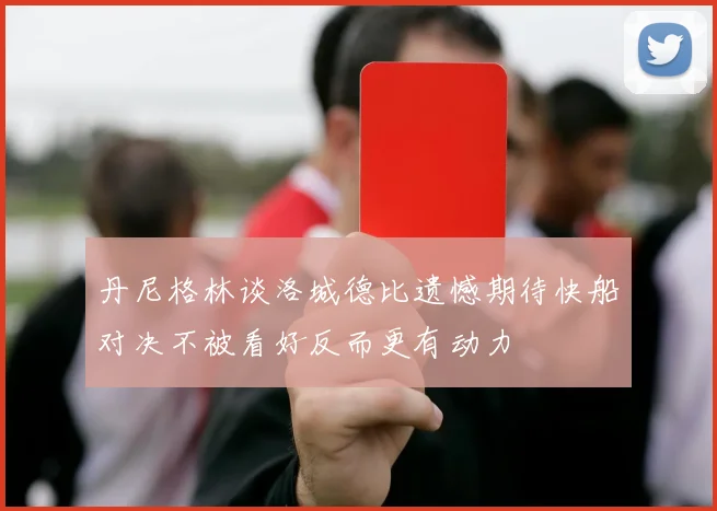 丹尼格林谈洛城德比遗憾期待快船对决不被看好反而更有动力