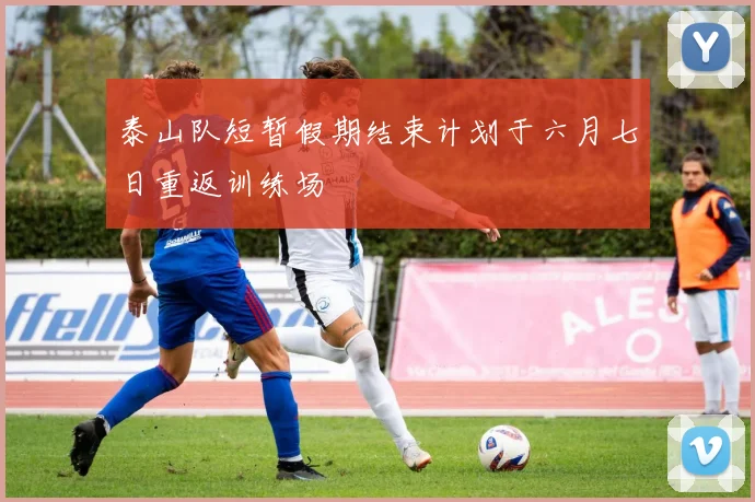 泰山队短暂假期结束计划于六月七日重返训练场