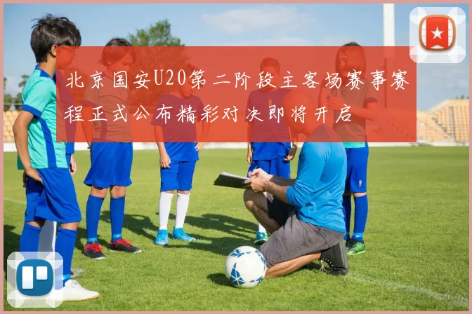 北京国安U20第二阶段主客场赛事赛程正式公布精彩对决即将开启