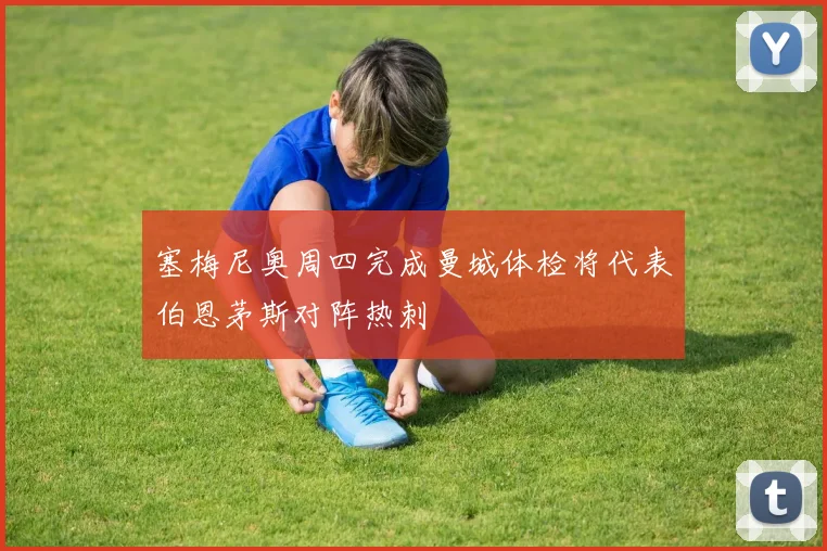 塞梅尼奥周四完成曼城体检将代表伯恩茅斯对阵热刺