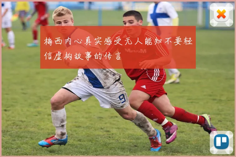 梅西内心真实感受无人能知不要轻信虚构故事的传言