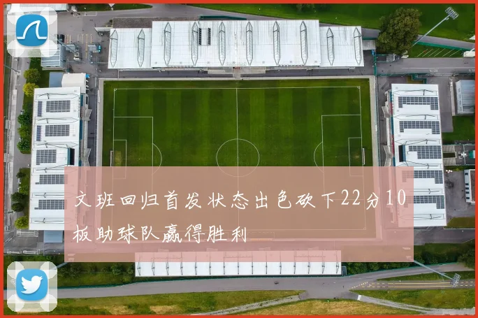 文班回归首发状态出色砍下22分10板助球队赢得胜利