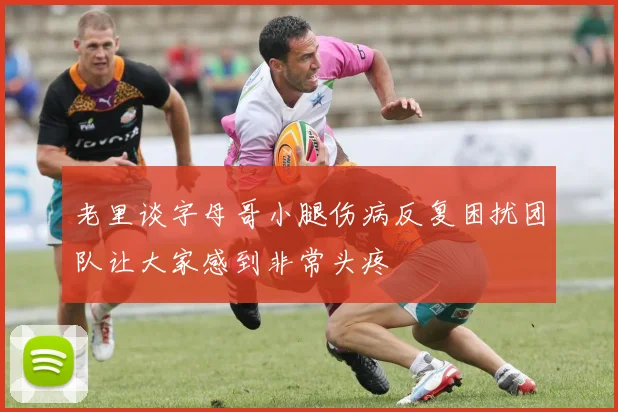 老里谈字母哥小腿伤病反复困扰团队让大家感到非常头疼