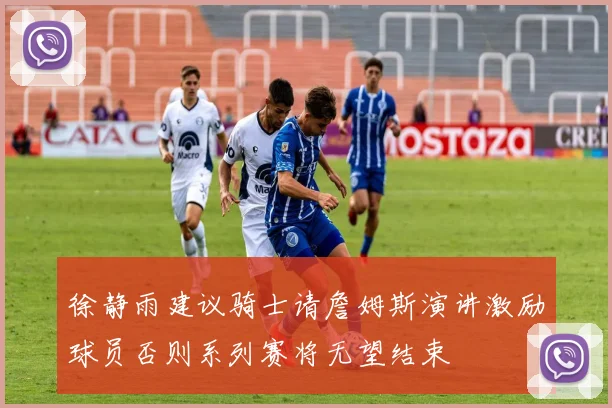 徐静雨建议骑士请詹姆斯演讲激励球员否则系列赛将无望结束