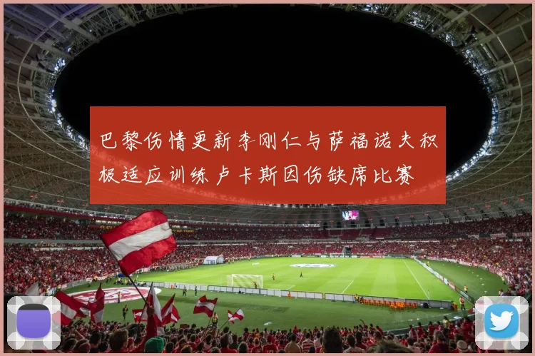 巴黎伤情更新李刚仁与萨福诺夫积极适应训练卢卡斯因伤缺席比赛