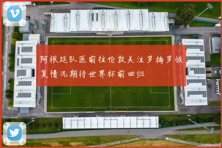 阿根廷队医前往伦敦关注罗梅罗恢复情况期待世界杯前回归