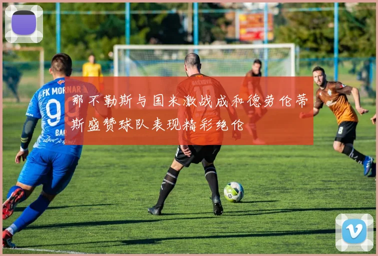 那不勒斯与国米激战成和德劳伦蒂斯盛赞球队表现精彩绝伦