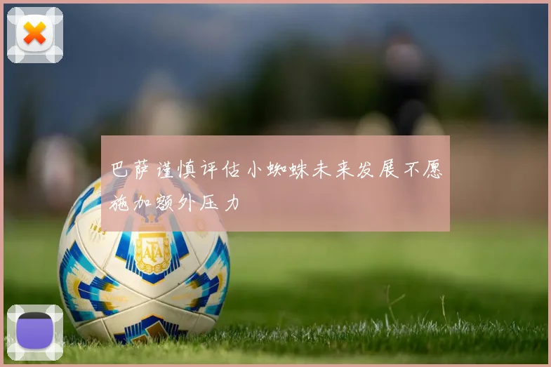 巴萨谨慎评估小蜘蛛未来发展不愿施加额外压力