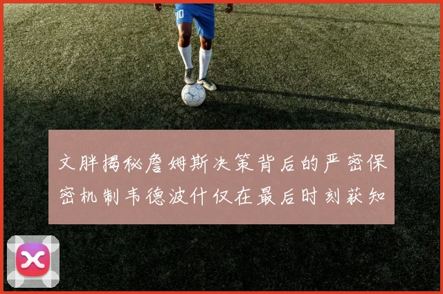 文胖揭秘詹姆斯决策背后的严密保密机制韦德波什仅在最后时刻获知消息