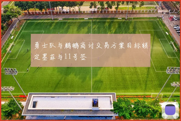 勇士队与鹈鹕商讨交易方案目标锁定墨菲与11号签
