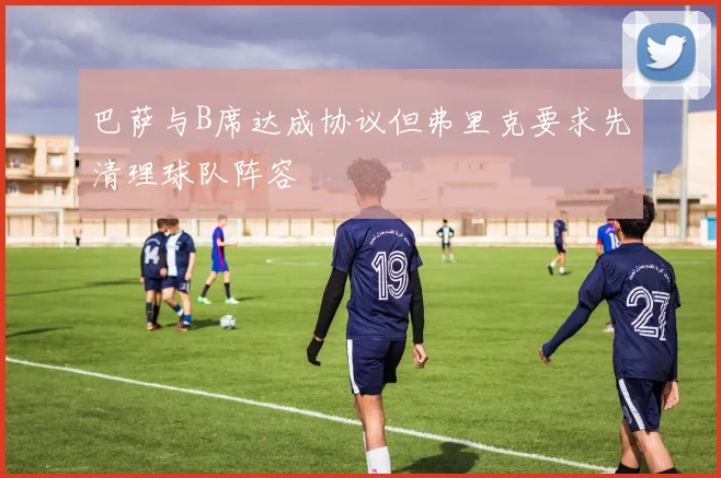 巴萨与B席达成协议但弗里克要求先清理球队阵容