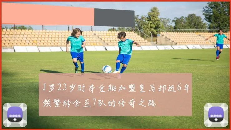 J罗23岁时夺金靴加盟皇马却近6年频繁转会至7队的传奇之路