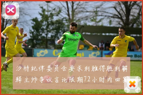 沙特纪律委员会要求利雅得胜利解释主帅争议言论限期72小时内回复