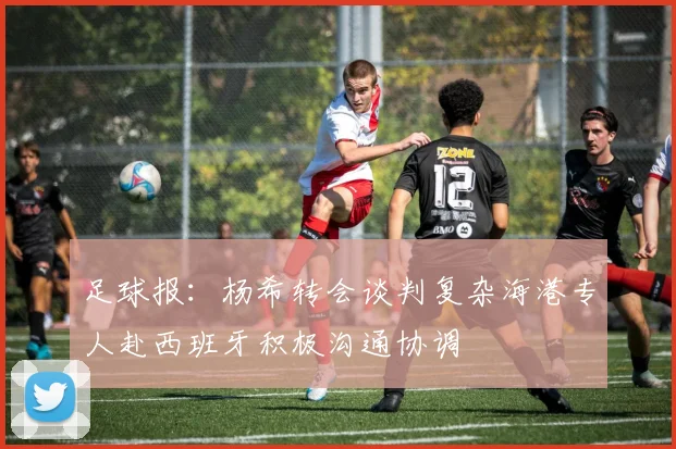 足球报：杨希转会谈判复杂海港专人赴西班牙积极沟通协调