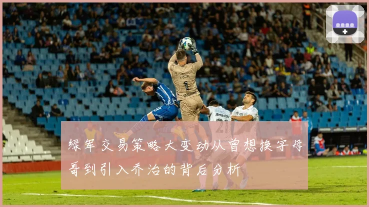 绿军交易策略大变动从曾想换字母哥到引入乔治的背后分析