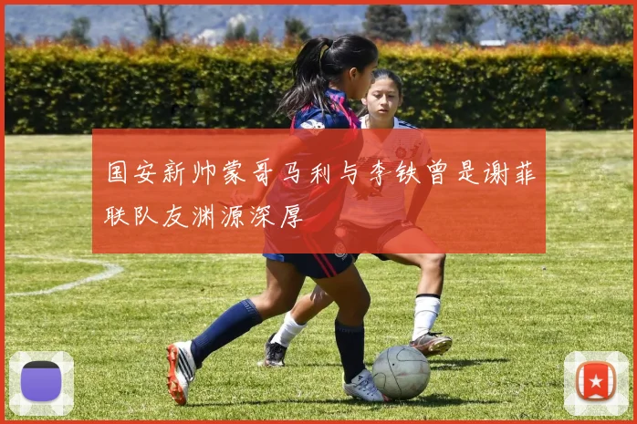 国安新帅蒙哥马利与李铁曾是谢菲联队友渊源深厚