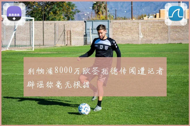利物浦8000万欧签孔德传闻遭记者辟谣称毫无根据