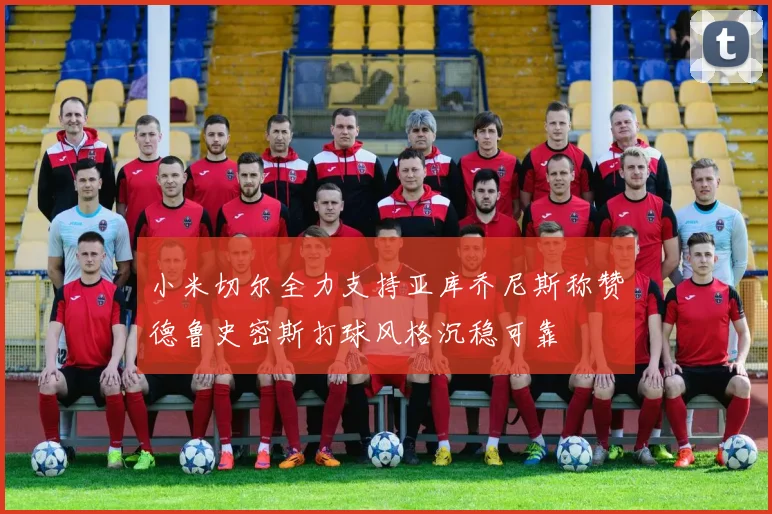 小米切尔全力支持亚库乔尼斯称赞德鲁史密斯打球风格沉稳可靠