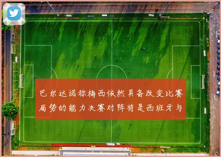 巴尔达诺称梅西依然具备改变比赛局势的能力决赛对阵将是西班牙与阿根廷