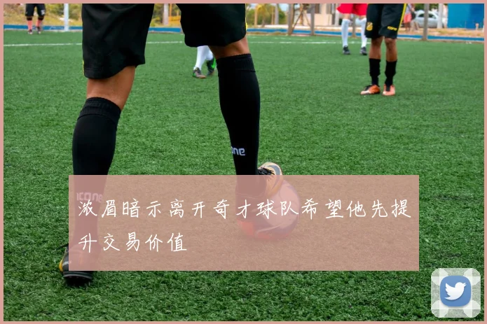 浓眉暗示离开奇才球队希望他先提升交易价值