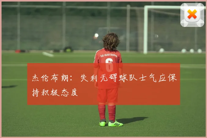 杰伦布朗：失利无碍球队士气应保持积极态度