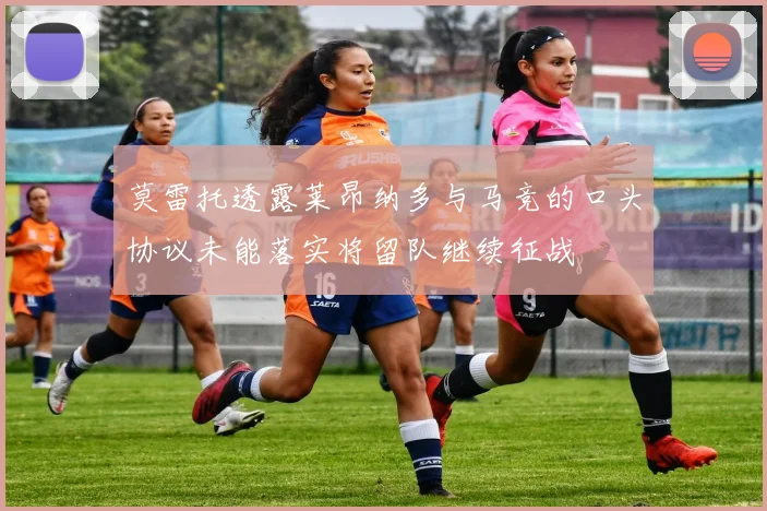 莫雷托透露莱昂纳多与马竞的口头协议未能落实将留队继续征战