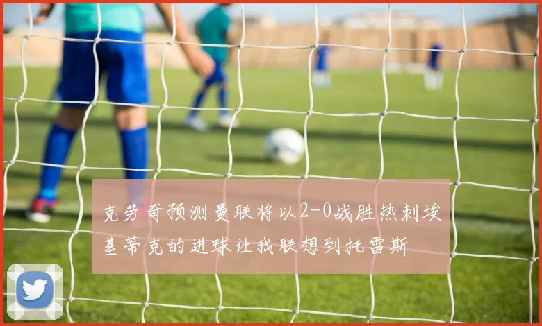 克劳奇预测曼联将以2-0战胜热刺埃基蒂克的进球让我联想到托雷斯
