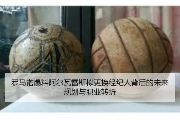 罗马诺爆料阿尔瓦雷斯拟更换经纪人背后的未来规划与职业转折